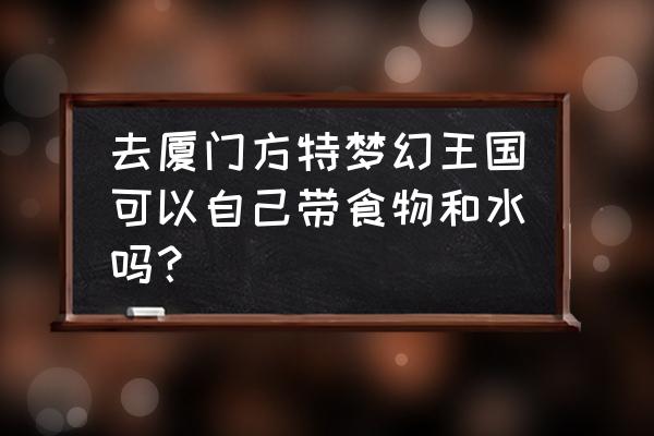 郑州方特欢乐世界饮食攻略 去厦门方特梦幻王国可以自己带食物和水吗？