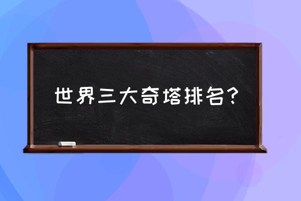 世界十大奇迹建筑比萨斜塔 世界三大奇塔排名？