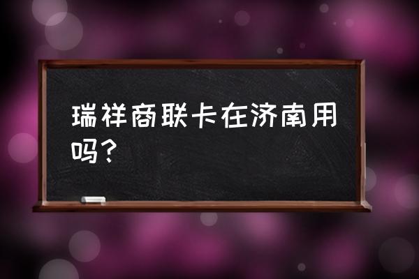 瑞祥卡可以全国通用吗 瑞祥商联卡在济南用吗？