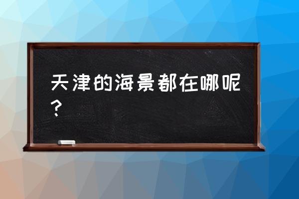 天津海边攻略必去的地方推荐 天津的海景都在哪呢？