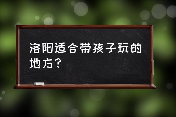 洛阳城区旅游攻略一日游 洛阳适合带孩子玩的地方？