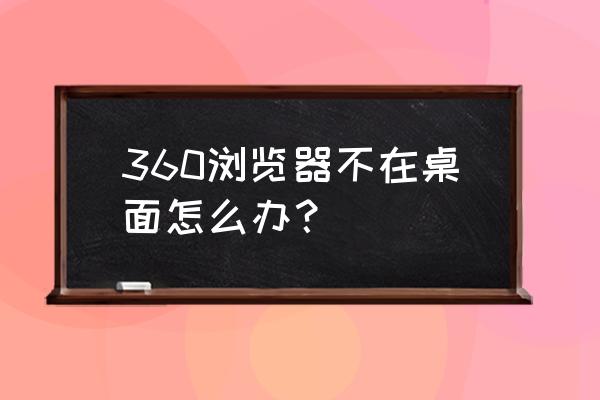 360浏览器弹不出窗口 360浏览器不在桌面怎么办？