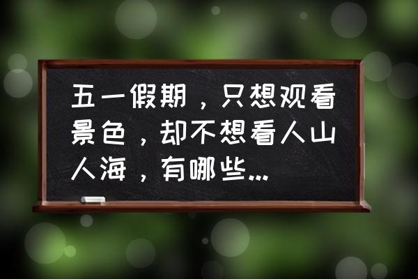 有哪些适合五一小长假旅游的景点 五一假期，只想观看景色，却不想看人山人海，有哪些景点作为参考？