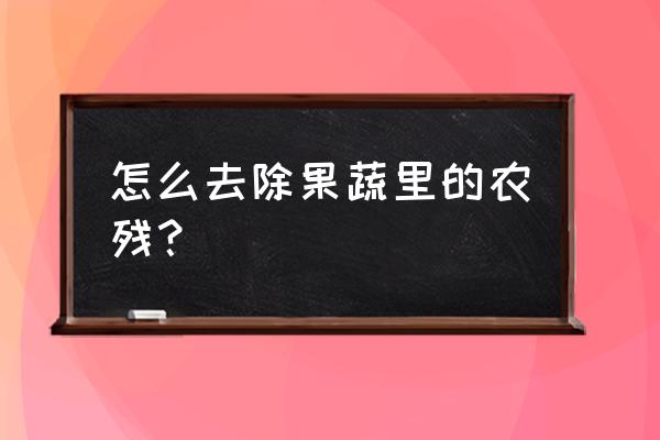 蔬菜中有害物质怎么去除 怎么去除果蔬里的农残？