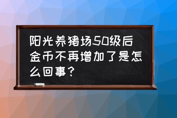 阳光养猪场人工客服电话 阳光养猪场50级后金币不再增加了是怎么回事？