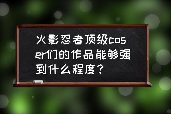 日向雏田cosplay排行榜 火影忍者顶级coser们的作品能够强到什么程度？