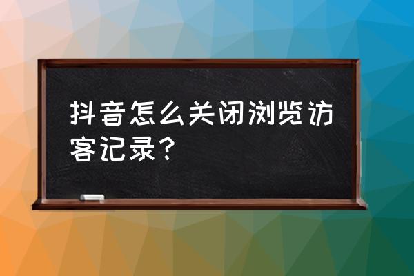 抖音访问对方主页记录怎么删除 抖音怎么关闭浏览访客记录？