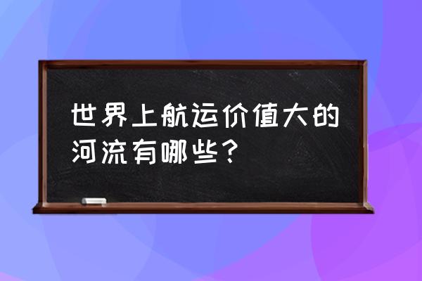 亚马逊河和伏尔加河谁航运价值大 世界上航运价值大的河流有哪些？