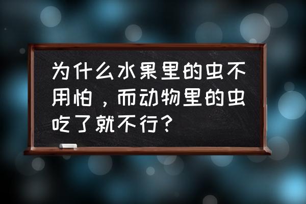 桔子里的虫子吃了有事吗 为什么水果里的虫不用怕，而动物里的虫吃了就不行？