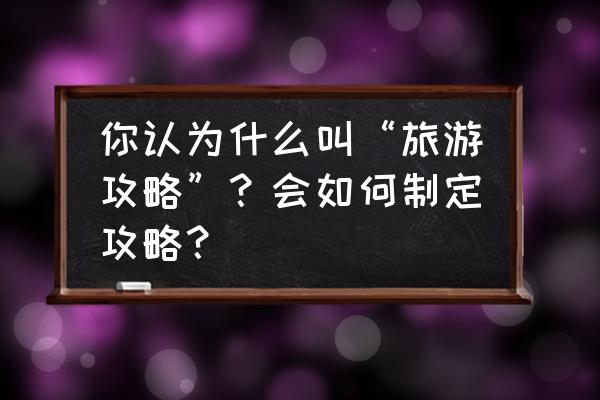 旅游攻略app使用者分析 你认为什么叫“旅游攻略”？会如何制定攻略？