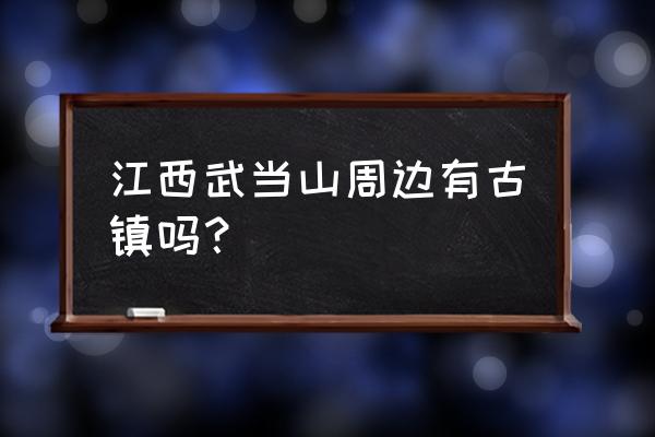 赣州龙南免费景点大全 江西武当山周边有古镇吗？