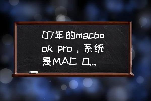 iphone x更新15.7.1 07年的macbook pro，系统是MAC OS X 10.4.11，现在还能升级系统吗?能升级到多少？