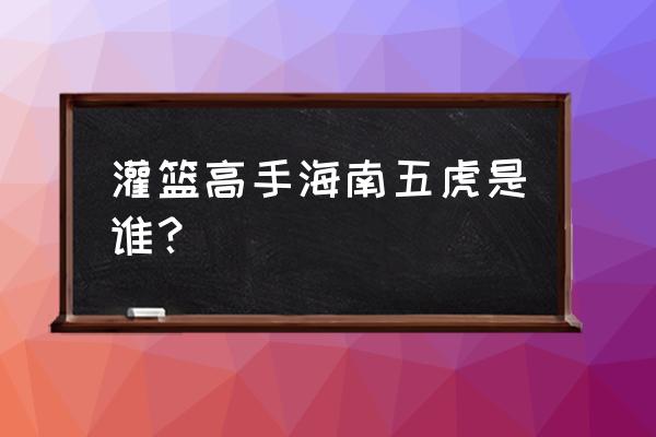 灌篮高手海南成员名单 灌篮高手海南五虎是谁？