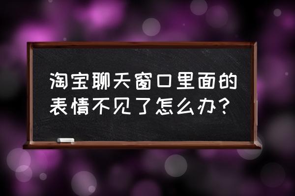 旺旺添加不了表情为啥 淘宝聊天窗口里面的表情不见了怎么办？