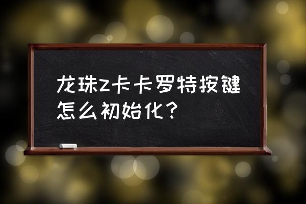 龙珠z格斗游戏大招按键教学 龙珠z卡卡罗特按键怎么初始化？