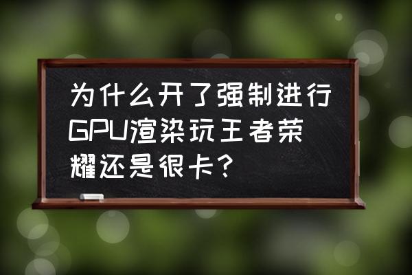 华为手机卡顿开启gpu有用吗 为什么开了强制进行GPU渲染玩王者荣耀还是很卡？