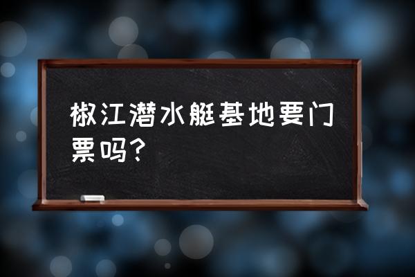 台州免费游玩的地方推荐 椒江潜水艇基地要门票吗？