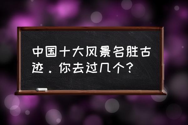 5月旅游的最佳地点国内有哪些 中国十大风景名胜古迹。你去过几个？