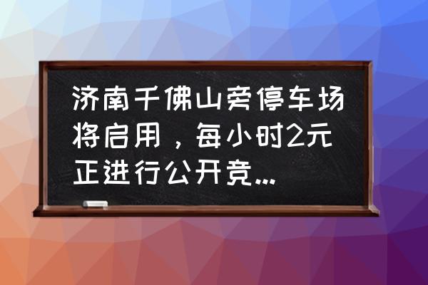 爬千佛山在哪个门上 济南千佛山旁停车场将启用，每小时2元正进行公开竞价, 你怎么看？