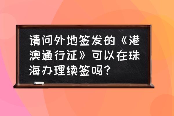 珠海能办理港澳通行证吗 请问外地签发的《港澳通行证》可以在珠海办理续签吗？