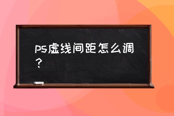 ps怎么把图片调灰又保持原有间隔 ps虚线间距怎么调？