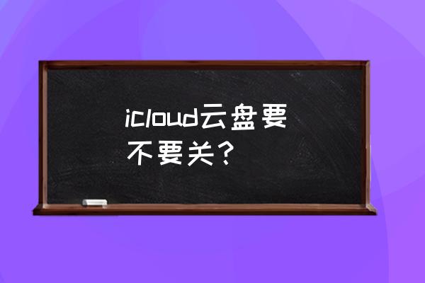 iphone icloud 云盘开启还是关闭 icloud云盘要不要关？