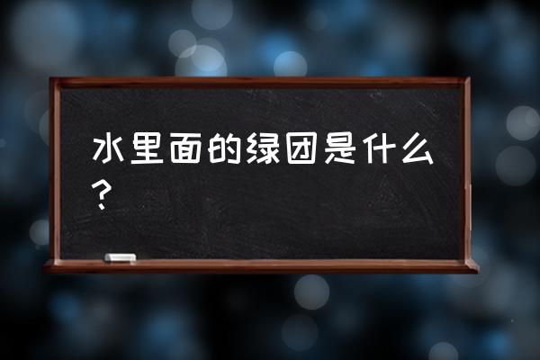 稻田水绵最佳防治方法 水里面的绿团是什么？