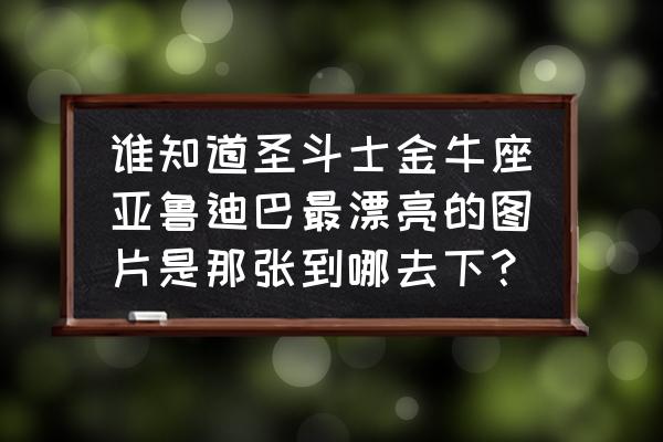 圣斗士星矢正义传说金牛座阵容 谁知道圣斗士金牛座亚鲁迪巴最漂亮的图片是那张到哪去下？