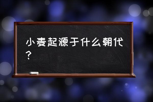 小麦的来源是怎样来的 小麦起源于什么朝代？