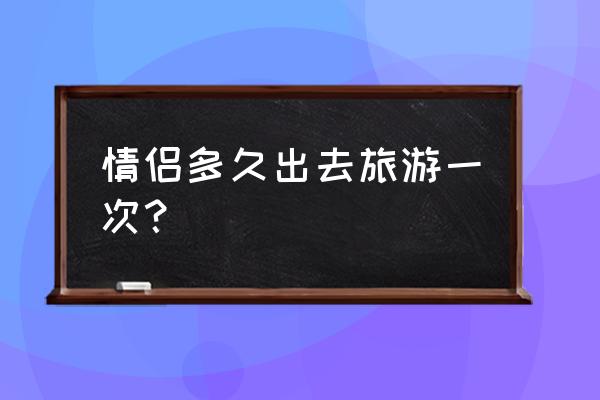 情侣旅行攻略大盘点 情侣多久出去旅游一次？