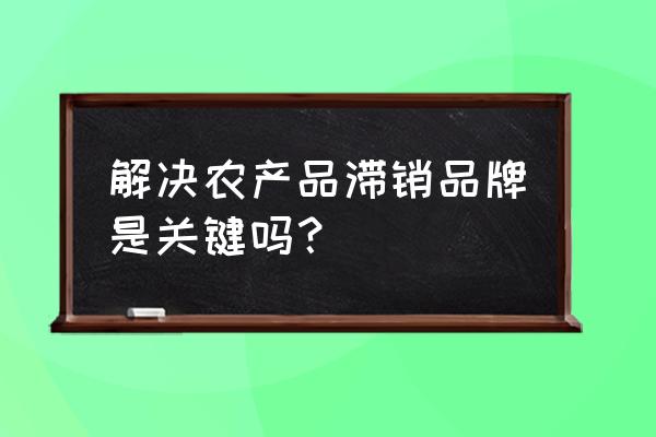 农产品滞销的最佳解决方案 解决农产品滞销品牌是关键吗？