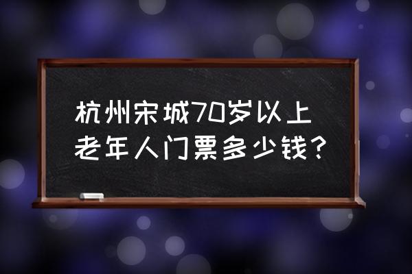 宋城门票多少钱一张 杭州宋城70岁以上老年人门票多少钱？