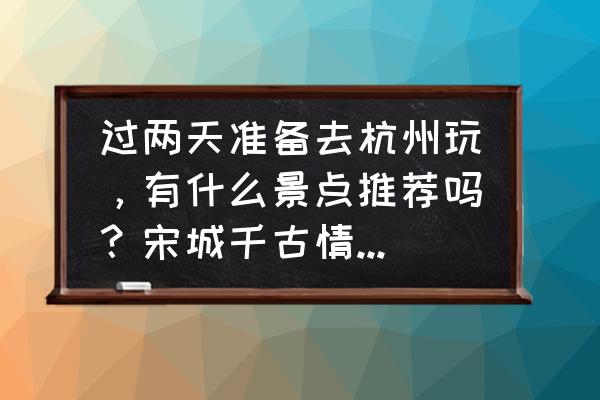 去杭州怎么玩最划算 过两天准备去杭州玩，有什么景点推荐吗？宋城千古情是否能值回票价呢？