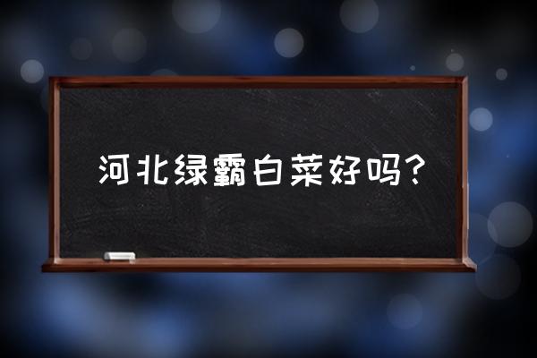 河北什么白菜品种最好 河北绿霸白菜好吗？