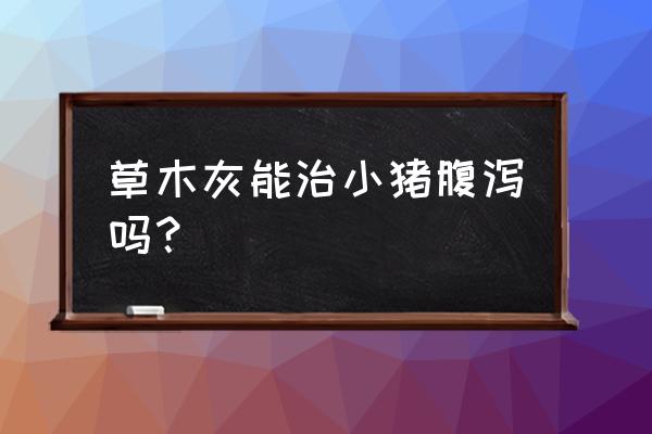 治猪腹泻最快的土方法 草木灰能治小猪腹泻吗？