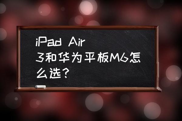 推荐的华为平板考研软件 iPad Air 3和华为平板M6怎么选？