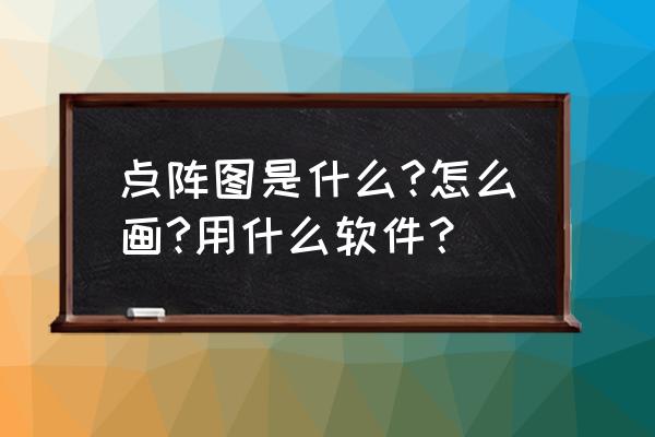 将图片转换成点阵图 点阵图是什么?怎么画?用什么软件？