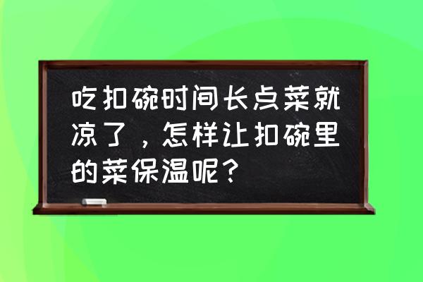 冬天烧好的菜保温用哪种方法 吃扣碗时间长点菜就凉了，怎样让扣碗里的菜保温呢？