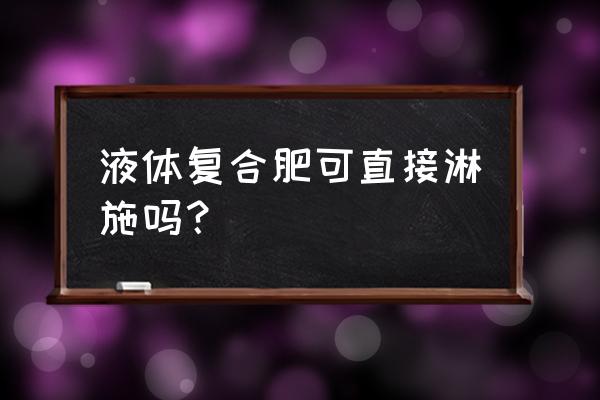 复合肥兑水比例 液体复合肥可直接淋施吗？