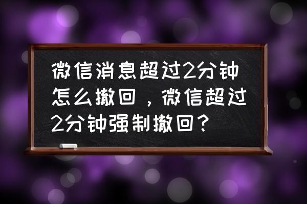 微信文件超过2分钟如何强制撤回 微信消息超过2分钟怎么撤回，微信超过2分钟强制撤回？