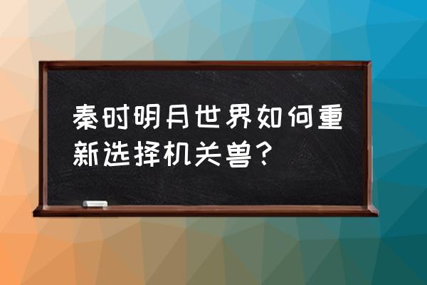 秦时明月世界机关兽合体攻略 秦时明月世界如何重新选择机关兽？