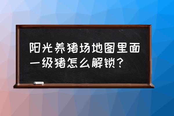 阳光养猪场怎么玩怎么挣钱 阳光养猪场地图里面一级猪怎么解锁？