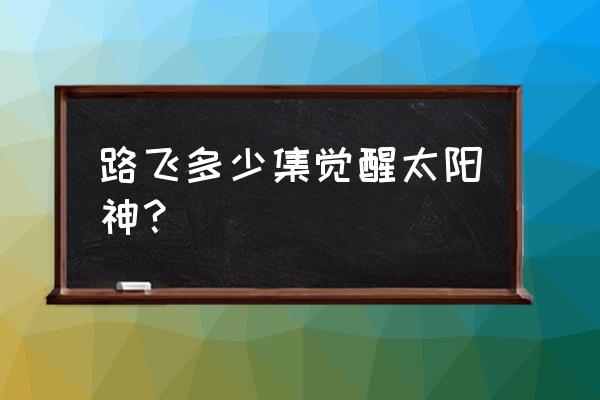 新世界路飞觉醒材料 路飞多少集觉醒太阳神？