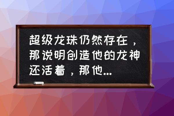 龙珠中的四个龙神怎么画 超级龙珠仍然存在，那说明创造他的龙神还活着，那他的实力怎样？