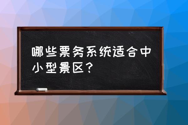 景区票务管理系统推荐 哪些票务系统适合中小型景区？