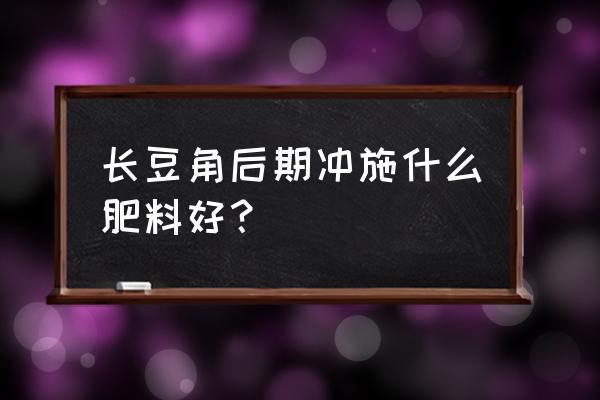 豆角采收高峰期施什么肥最好 长豆角后期冲施什么肥料好？