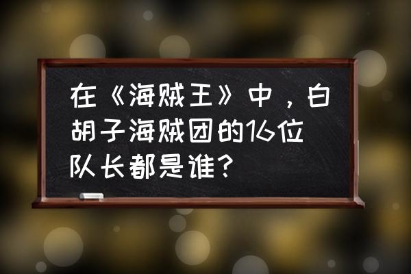 白胡子全名叫什么名字 在《海贼王》中，白胡子海贼团的16位队长都是谁？