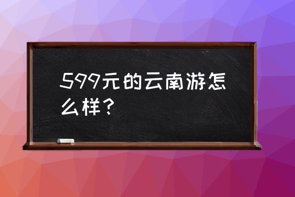 云南五日游自由行 599元的云南游怎么样？