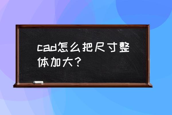 cad中图纸怎样一点点放大 cad怎么把尺寸整体加大？