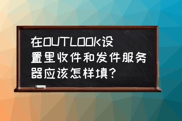 outlook邮箱的smtp服务器怎么填写 在OUTLOOK设置里收件和发件服务器应该怎样填？